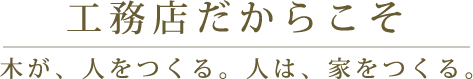 工務店だからこそ。木が、人をつくる。人は、家をつくる。